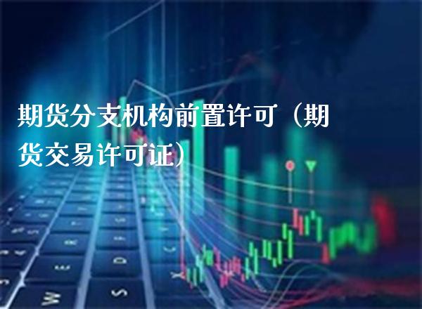 期货分支机构前置许可（期货交易许可证）_https://www.boyangwujin.com_期货直播间_第1张