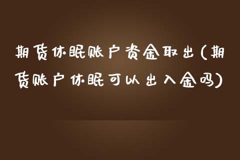 期货休眠账户资金取出(期货账户休眠可以出入金吗)