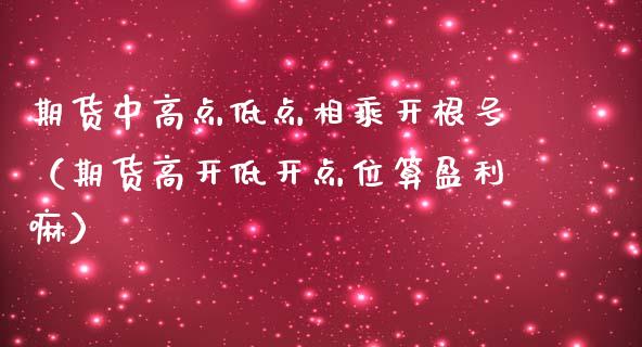 期货中高点低点相乘开根号（期货高开低开点位算盈利嘛）