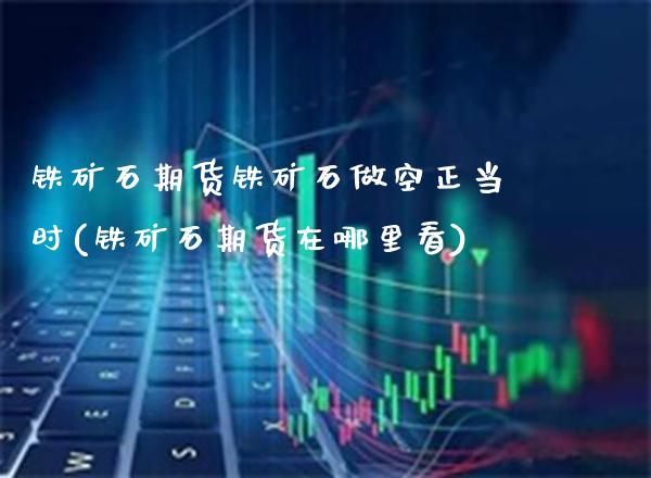 铁矿石期货铁矿石做空正当时(铁矿石期货在哪里看)_https://www.boyangwujin.com_道指期货_第1张