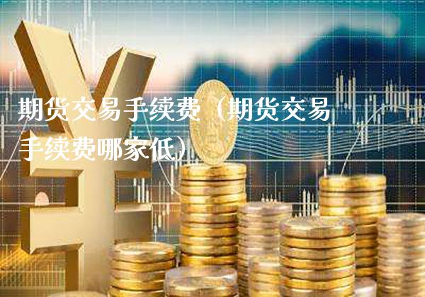期货交易手续费（期货交易手续费哪家低）