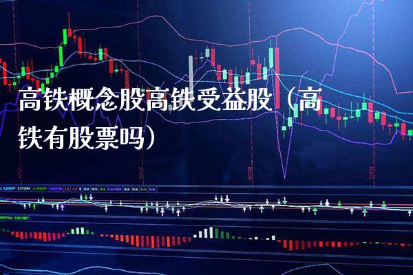 高铁概念股高铁受益股（高铁有股票吗）_https://www.boyangwujin.com_期货直播间_第1张