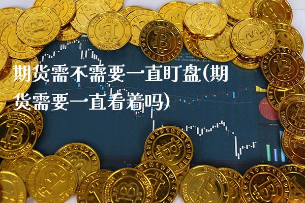 期货需不需要一直盯盘(期货需要一直看着吗)_https://www.boyangwujin.com_期货开户_第1张
