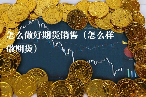怎么做好期货销售（怎么样做期货）