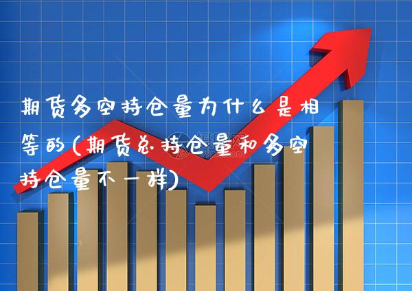 期货多空持仓量为什么是相等的(期货总持仓量和多空持仓量不一样)