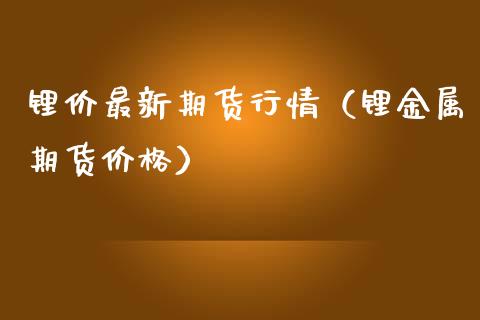 锂价最新期货行情（锂金属期货价格）_https://www.boyangwujin.com_期货直播间_第1张