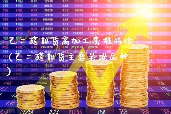 乙二醇期货高加工费难持续(乙二醇期货主要关联品种)