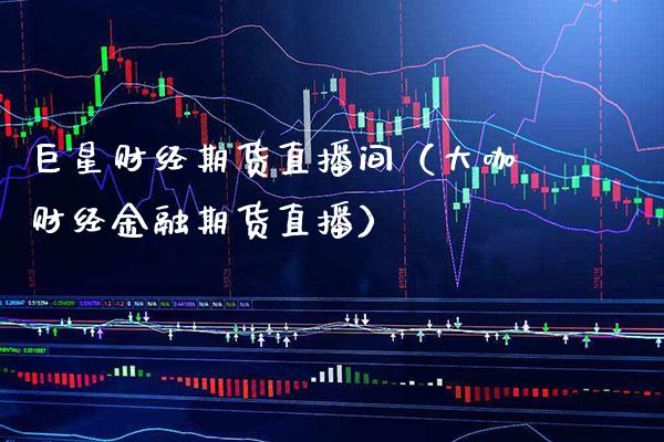 巨星财经期货直播间（大咖财经金融期货直播）_https://www.boyangwujin.com_期货直播间_第1张