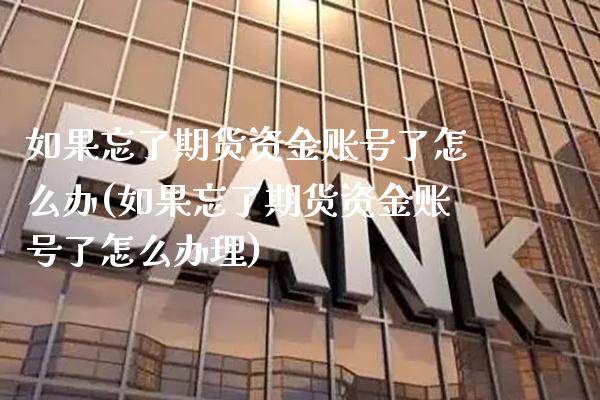 如果忘了期货资金账号了怎么办(如果忘了期货资金账号了怎么办理)_https://www.boyangwujin.com_期货直播间_第1张