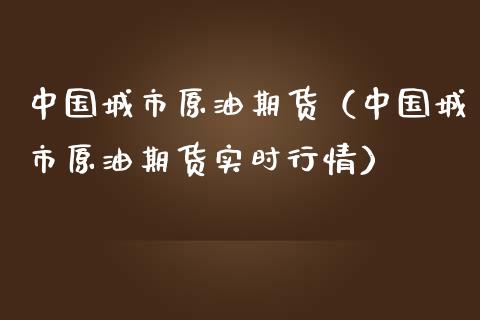 中国城市原油期货（中国城市原油期货实时行情）
