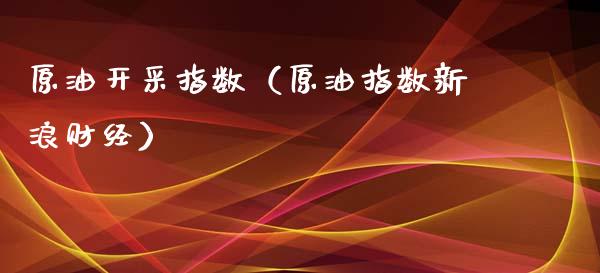 原油开采指数（原油指数新浪财经）_https://www.boyangwujin.com_原油期货_第1张