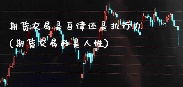 期货交易是自律还是执行力(期货交易的是人性)_https://www.boyangwujin.com_黄金期货_第1张
