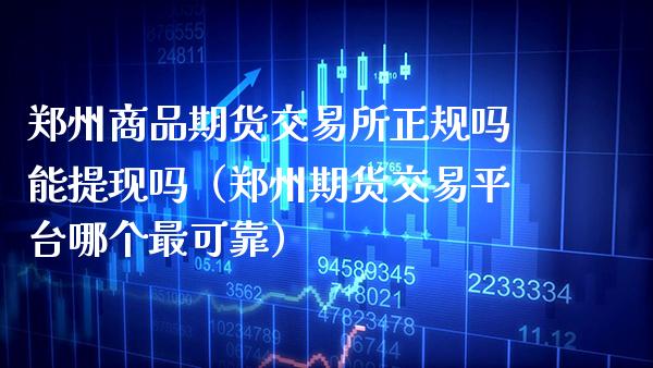郑州商品期货交易所正规吗能提现吗（郑州期货交易平台哪个最可靠）_https://www.boyangwujin.com_期货直播间_第1张