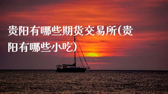 贵阳有哪些期货交易所(贵阳有哪些小吃)_https://www.boyangwujin.com_白银期货_第1张