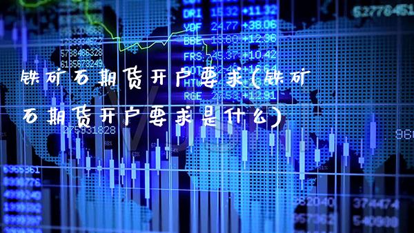 铁矿石期货开户要求(铁矿石期货开户要求是什么)