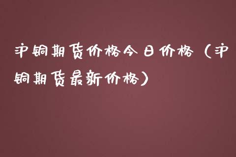 沪铜期货价格今日价格（沪铜期货最新价格）