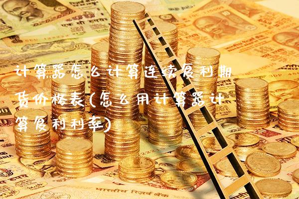 计算器怎么计算连续复利期货价格表(怎么用计算器计算复利利率)