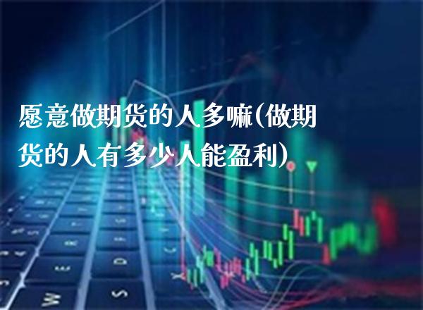 愿意做期货的人多嘛(做期货的人有多少人能盈利)_https://www.boyangwujin.com_期货直播间_第1张