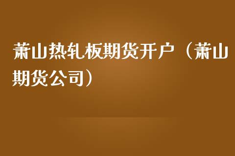 萧山热轧板期货开户（萧山期货公司）_https://www.boyangwujin.com_道指期货_第1张