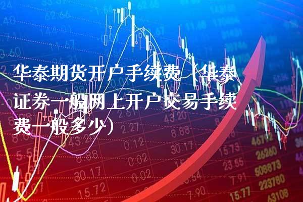 华泰期货开户手续费（华泰证券一般网上开户交易手续费一般多少）_https://www.boyangwujin.com_期货直播间_第1张