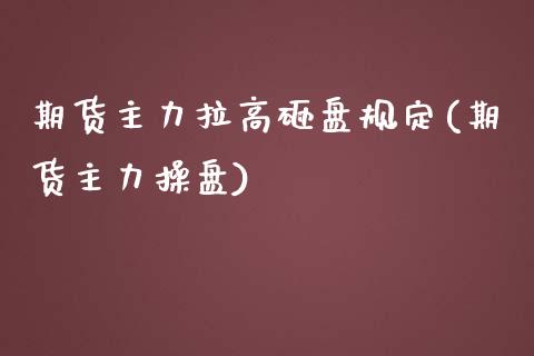 期货主力拉高砸盘规定(期货主力操盘)_https://www.boyangwujin.com_期货直播间_第1张
