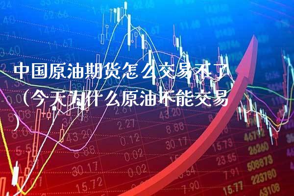 中国原油期货怎么交易不了（今天为什么原油不能交易）