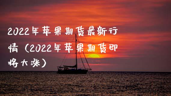 2022年苹果期货最新行情（2022年苹果期货即将大涨）_https://www.boyangwujin.com_原油期货_第1张