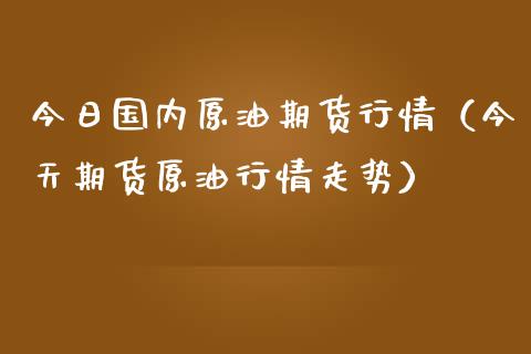 今日国内原油期货行情（今天期货原油行情走势）_https://www.boyangwujin.com_期货直播间_第1张