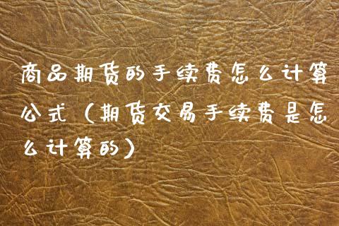 商品期货的手续费怎么计算公式（期货交易手续费是怎么计算的）_https://www.boyangwujin.com_黄金期货_第1张