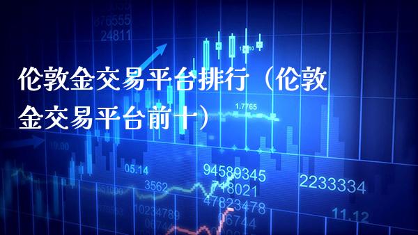 伦敦金交易平台排行（伦敦金交易平台前十）_https://www.boyangwujin.com_期货直播间_第1张