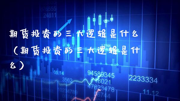 期货投资的三大逻辑是什么（期货投资的三大逻辑是什么）_https://www.boyangwujin.com_期货直播间_第1张