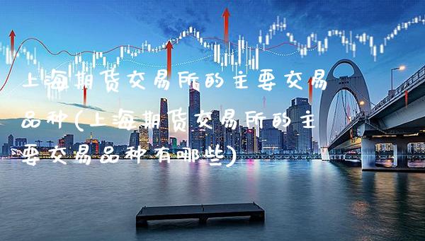 上海期货交易所的主要交易品种(上海期货交易所的主要交易品种有哪些)_https://www.boyangwujin.com_期货直播间_第1张