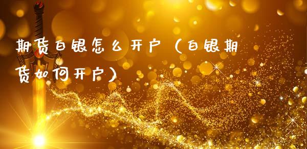 期货白银怎么开户（白银期货如何开户）
