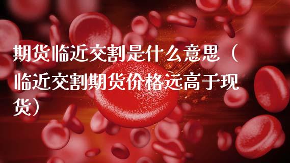 期货临近交割是什么意思（临近交割期货价格远高于现货）_https://www.boyangwujin.com_期货直播间_第1张