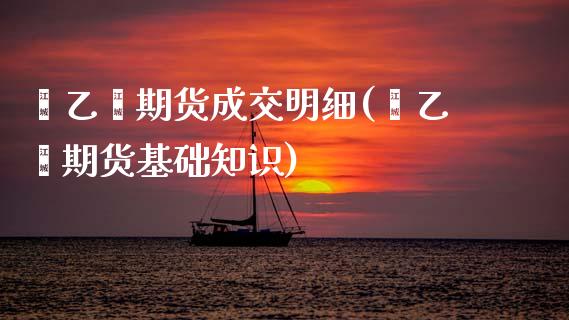 苯乙烯期货成交明细(苯乙烯期货基础知识)_https://www.boyangwujin.com_期货直播间_第1张