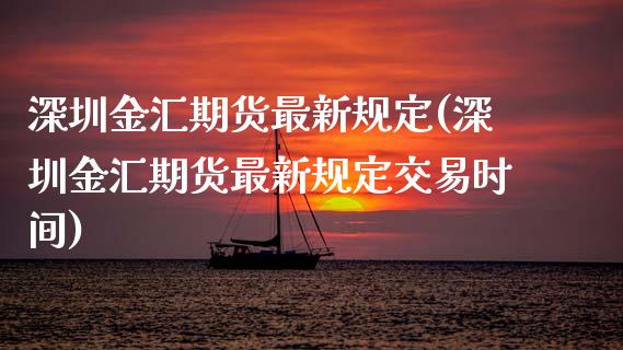 深圳金汇期货最新规定(深圳金汇期货最新规定交易时间)