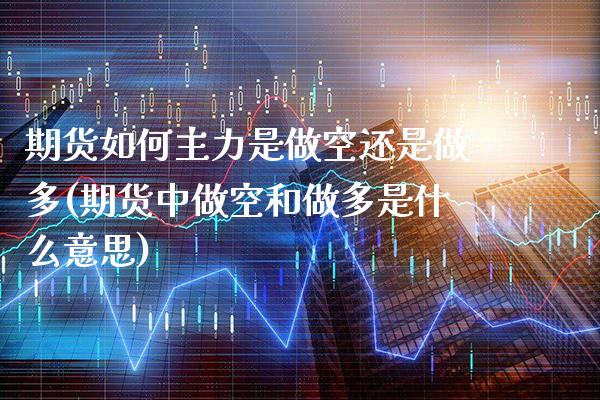 期货如何主力是做空还是做多(期货中做空和做多是什么意思)_https://www.boyangwujin.com_期货直播间_第1张