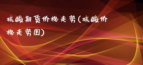 硫酸期货价格走势(硫酸价格走势图)