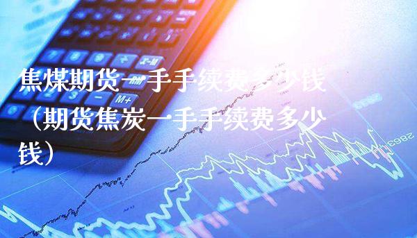 焦煤期货一手手续费多少钱（期货焦炭一手手续费多少钱）_https://www.boyangwujin.com_恒生指数_第1张
