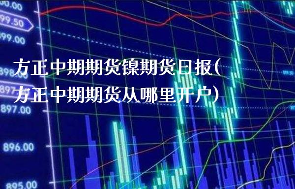 方正中期期货镍期货日报(方正中期期货从哪里开户)_https://www.boyangwujin.com_期货科普_第1张