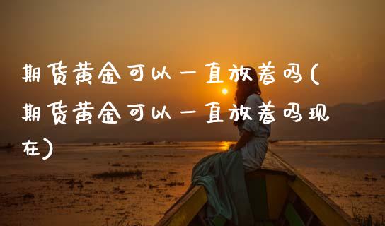 期货黄金可以一直放着吗(期货黄金可以一直放着吗现在)_https://www.boyangwujin.com_期货直播间_第1张