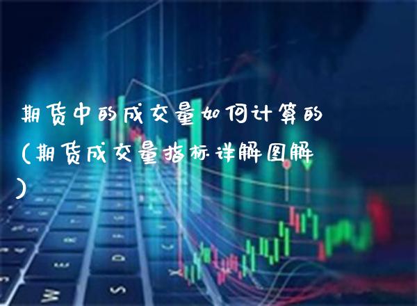 期货中的成交量如何计算的(期货成交量指标详解图解)