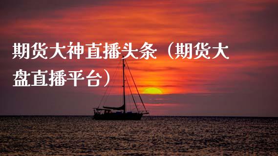期货大神直播头条（期货大盘直播平台）_https://www.boyangwujin.com_期货直播间_第1张