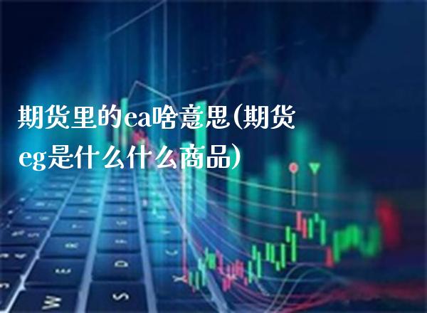 期货里的ea啥意思(期货eg是什么什么商品)_https://www.boyangwujin.com_恒生指数_第1张