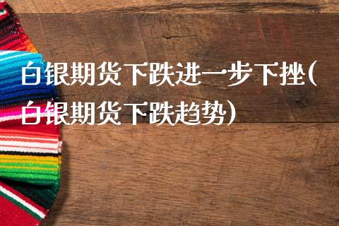 白银期货下跌进一步下挫(白银期货下跌趋势)