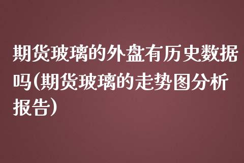 期货玻璃的外盘有历史数据吗(期货玻璃的走势图分析报告)_https://www.boyangwujin.com_内盘期货_第1张
