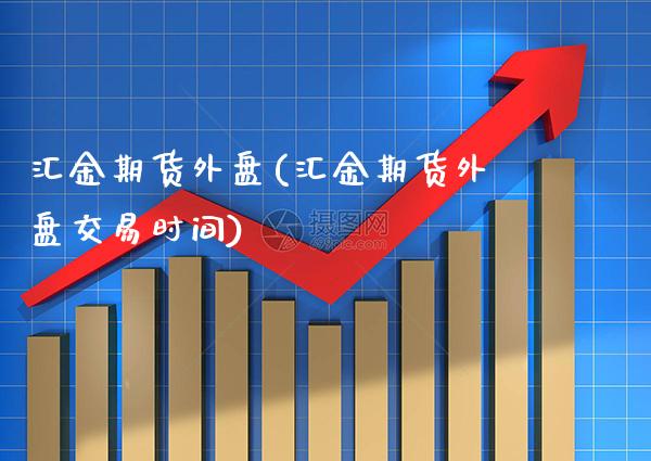 汇金期货外盘(汇金期货外盘交易时间)_https://www.boyangwujin.com_期货直播间_第1张