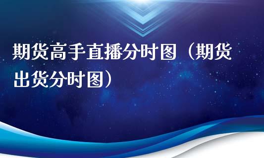 期货高手直播分时图（期货出货分时图）