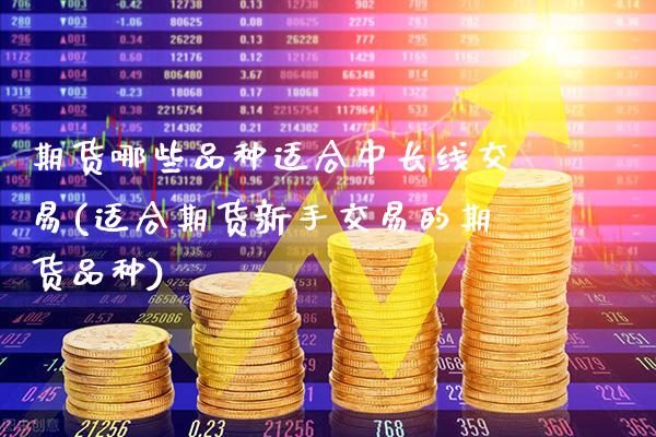 期货哪些品种适合中长线交易(适合期货新手交易的期货品种)
