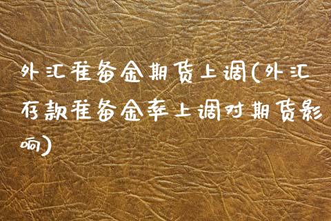 外汇准备金期货上调(外汇存款准备金率上调对期货影响)_https://www.boyangwujin.com_白银期货_第1张